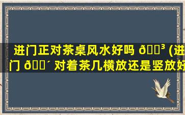 进门正对茶桌风水好吗 🐳 (进门 🐴 对着茶几横放还是竖放好)